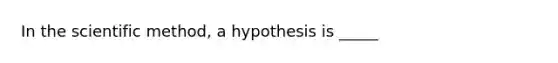 In the scientific method, a hypothesis is _____