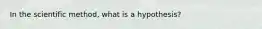 In the scientific method, what is a hypothesis?