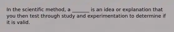 In the scientific method, a _______ is an idea or explanation that you then test through study and experimentation to determine if it is valid.