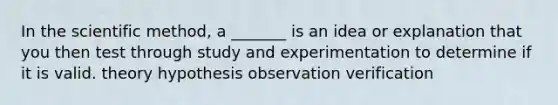 In the scientific method, a _______ is an idea or explanation that you then test through study and experimentation to determine if it is valid. theory hypothesis observation verification