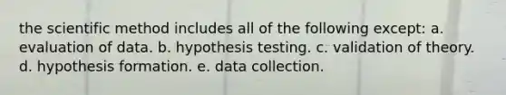 <a href='https://www.questionai.com/knowledge/koXrTCHtT5-the-scientific-method' class='anchor-knowledge'>the scientific method</a> includes all of the following except: a. evaluation of data. b. hypothesis testing. c. validation of theory. d. hypothesis formation. e. data collection.