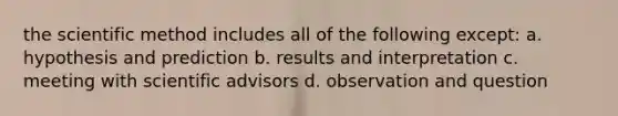 the scientific method includes all of the following except: a. hypothesis and prediction b. results and interpretation c. meeting with scientific advisors d. observation and question