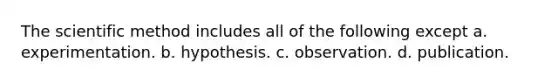 The scientific method includes all of the following except a. experimentation. b. hypothesis. c. observation. d. publication.