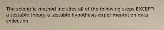 The scientific method includes all of the following steps EXCEPT: a testable theory a testable hypothesis experimentation data collection