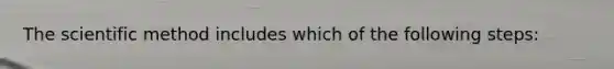 The scientific method includes which of the following steps: