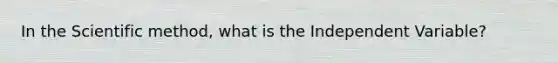In the Scientific method, what is the Independent Variable?