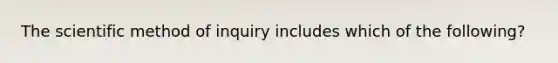 The scientific method of inquiry includes which of the following?