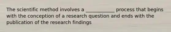 The scientific method involves a ____________ process that begins with the conception of a research question and ends with the publication of the research findings