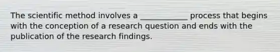 The scientific method involves a ____________ process that begins with the conception of a research question and ends with the publication of the research findings.