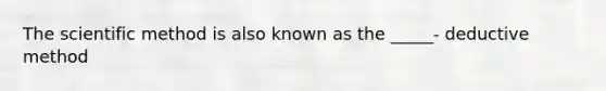 The scientific method is also known as the _____- deductive method