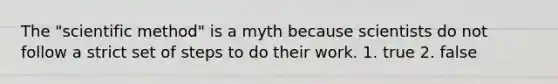 The "scientific method" is a myth because scientists do not follow a strict set of steps to do their work. 1. true 2. false