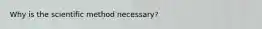 Why is the scientific method necessary?