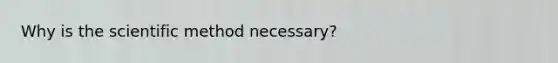 Why is the scientific method necessary?