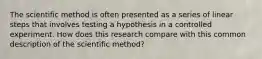 The scientific method is often presented as a series of linear steps that involves testing a hypothesis in a controlled experiment. How does this research compare with this common description of the scientific method?