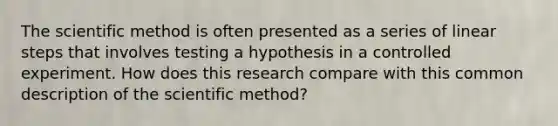 The scientific method is often presented as a series of linear steps that involves testing a hypothesis in a controlled experiment. How does this research compare with this common description of the scientific method?