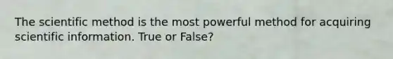 The scientific method is the most powerful method for acquiring scientific information. True or False?