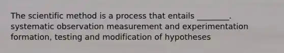 The scientific method is a process that entails ________. systematic observation measurement and experimentation formation, testing and modification of hypotheses