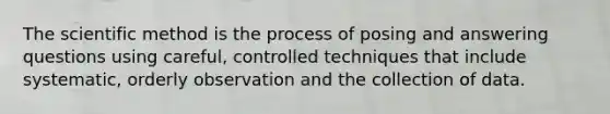 The scientific method is the process of posing and answering questions using careful, controlled techniques that include systematic, orderly observation and the collection of data.