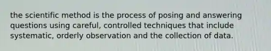 the scientific method is the process of posing and answering questions using careful, controlled techniques that include systematic, orderly observation and the collection of data.