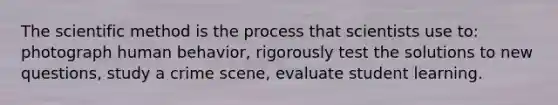 <a href='https://www.questionai.com/knowledge/koXrTCHtT5-the-scientific-method' class='anchor-knowledge'>the scientific method</a> is the process that scientists use to: photograph human behavior, rigorously test the solutions to new questions, study a crime scene, evaluate student learning.