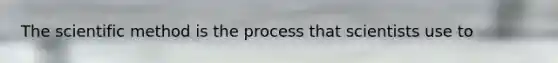 The scientific method is the process that scientists use to