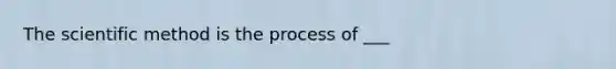 The scientific method is the process of ___