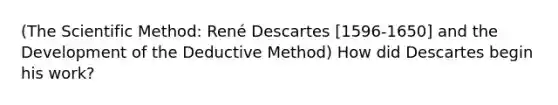 (<a href='https://www.questionai.com/knowledge/koXrTCHtT5-the-scientific-method' class='anchor-knowledge'>the scientific method</a>: <a href='https://www.questionai.com/knowledge/krlWdoWD5E-ren-descartes' class='anchor-knowledge'>rené descartes</a> [1596-1650] and the Development of the Deductive Method) How did Descartes begin his work?