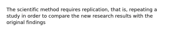 The scientific method requires replication, that is, repeating a study in order to compare the new research results with the original findings