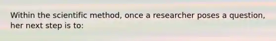 Within the scientific method, once a researcher poses a question, her next step is to: