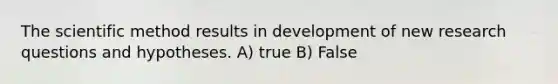 The scientific method results in development of new research questions and hypotheses. A) true B) False