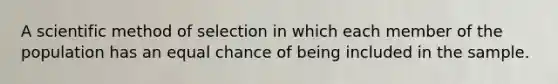 A scientific method of selection in which each member of the population has an equal chance of being included in the sample.