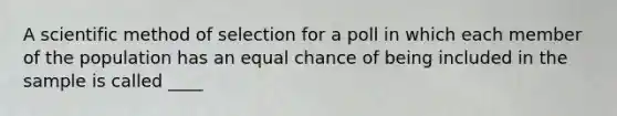 A scientific method of selection for a poll in which each member of the population has an equal chance of being included in the sample is called ____