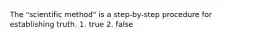 The "scientific method" is a step-by-step procedure for establishing truth. 1. true 2. false