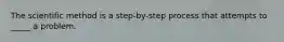 The scientific method is a step-by-step process that attempts to _____ a problem.