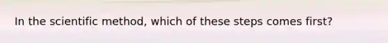 In the scientific method, which of these steps comes first?