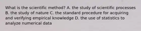 What is <a href='https://www.questionai.com/knowledge/koXrTCHtT5-the-scientific-method' class='anchor-knowledge'>the scientific method</a>? A. the study of scientific processes B. the study of nature C. the standard procedure for acquiring and verifying empirical knowledge D. the use of statistics to analyze numerical data