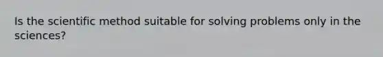 Is the scientific method suitable for solving problems only in the sciences?