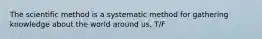 The scientific method is a systematic method for gathering knowledge about the world around us. T/F