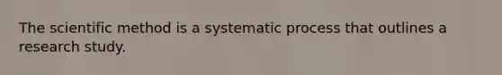 The scientific method is a systematic process that outlines a research study.