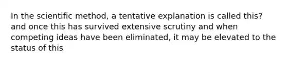 In the scientific method, a tentative explanation is called this? and once this has survived extensive scrutiny and when competing ideas have been eliminated, it may be elevated to the status of this