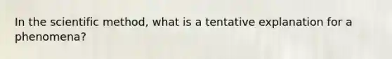 In the scientific method, what is a tentative explanation for a phenomena?