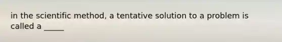 in the scientific method, a tentative solution to a problem is called a _____