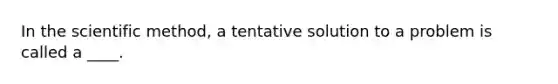 In the scientific method, a tentative solution to a problem is called a ____.​