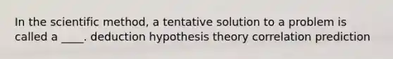 In the scientific method, a tentative solution to a problem is called a ____.​ deduction​ hypothesis theory​ ​correlation ​prediction