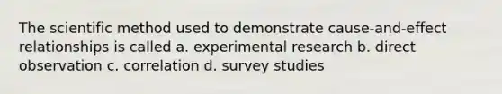 The scientific method used to demonstrate cause-and-effect relationships is called a. experimental research b. direct observation c. correlation d. survey studies