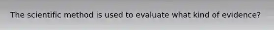 The scientific method is used to evaluate what kind of evidence?