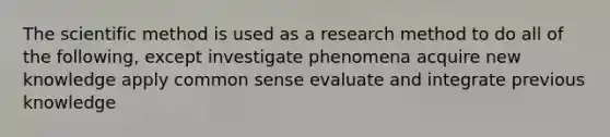 The scientific method is used as a research method to do all of the following, except investigate phenomena acquire new knowledge apply common sense evaluate and integrate previous knowledge