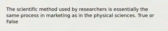 <a href='https://www.questionai.com/knowledge/koXrTCHtT5-the-scientific-method' class='anchor-knowledge'>the scientific method</a> used by researchers is essentially the same process in marketing as in the physical sciences. True or False