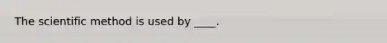 The scientific method is used by ____.