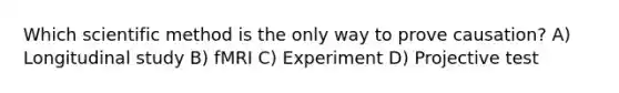 Which scientific method is the only way to prove causation? A) Longitudinal study B) fMRI C) Experiment D) Projective test